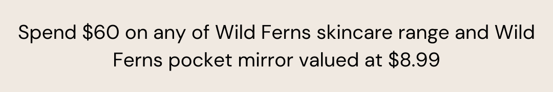 Spend $60 on any of Wild Ferns skincare range and Wild Ferns pocket mirror valued at $8.99