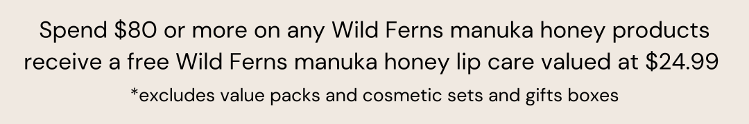 Spend $80 or more on any Wild Ferns manuka honey products receive a free wild ferns manuka honey lip care valued at $24.99 